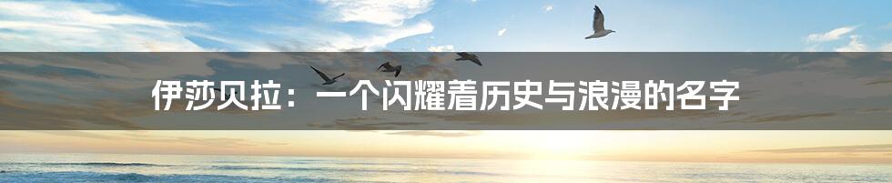 伊莎贝拉:一个闪耀着历史与浪漫的名字
