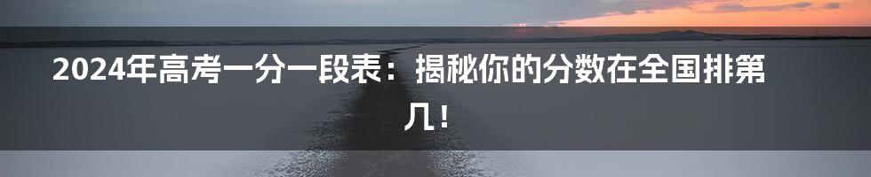 2024年高考一分一段表:揭秘你的分数在全国排第几!