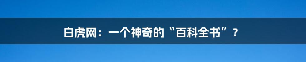白虎网:一个神奇的“百科全书”?