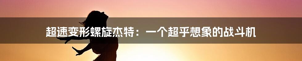 超速变形螺旋杰特:一个超乎想象的战斗机