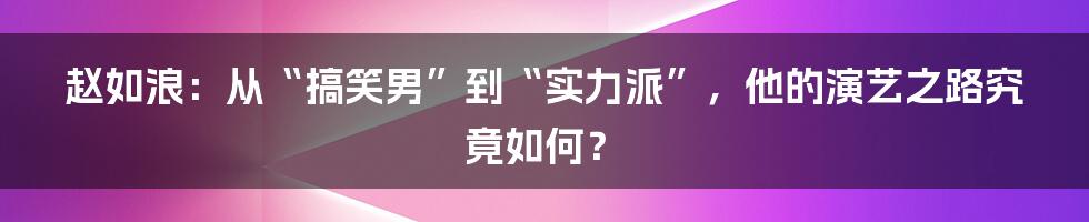 赵如浪:从“搞笑男”到“实力派”,他的演艺之路究竟如何?