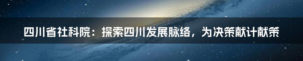 四川省社科院:探索四川发展脉络,为决策献计献策