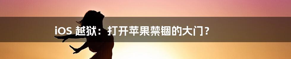 iOS 越狱:打开苹果禁锢的大门?