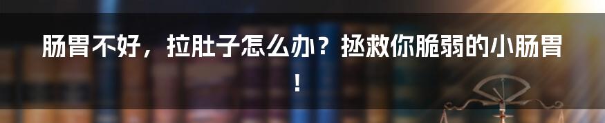 肠胃不好,拉肚子怎么办?拯救你脆弱的小肠胃!
