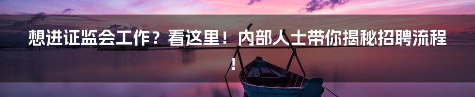 想进证监会工作?看这里!内部人士带你揭秘招聘流程!