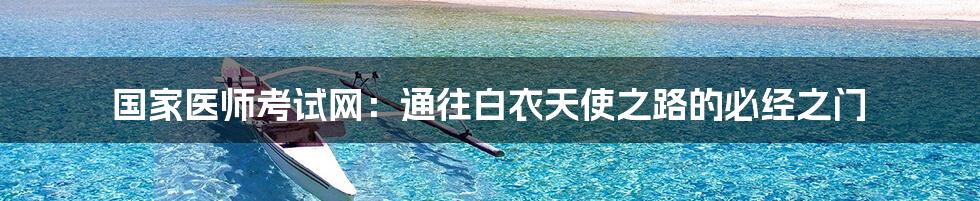 国家医师考试网:通往白衣天使之路的必经之门