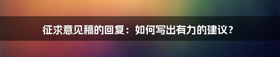 征求意见稿的回复:如何写出有力的建议?