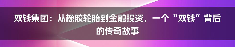 双钱集团:从橡胶轮胎到金融投资,一个“双钱”背后的传奇故事