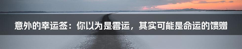 意外的幸运签:你以为是霉运,其实可能是命运的馈赠