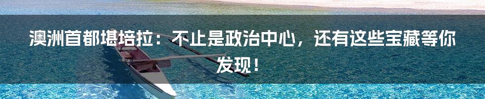 澳洲首都堪培拉:不止是政治中心,还有这些宝藏等你发现!
