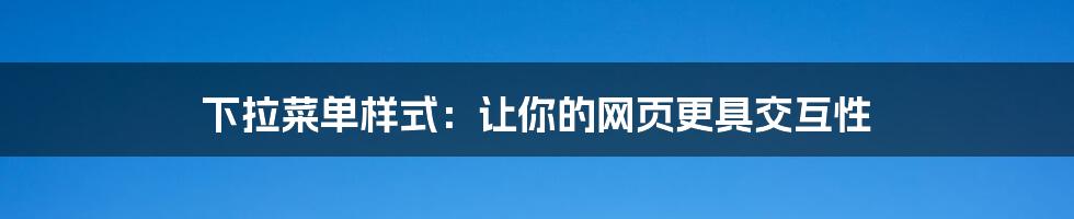 下拉菜单样式:让你的网页更具交互性