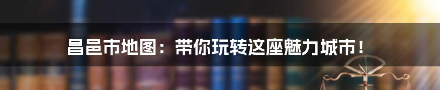 昌邑市地图:带你玩转这座魅力城市!