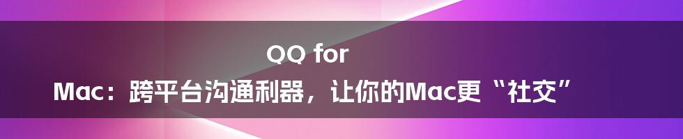 QQ for Mac:跨平台沟通利器,让你的Mac更“社交”
