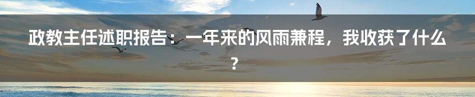 政教主任述职报告：一年来的风雨兼程，我收获了什么？