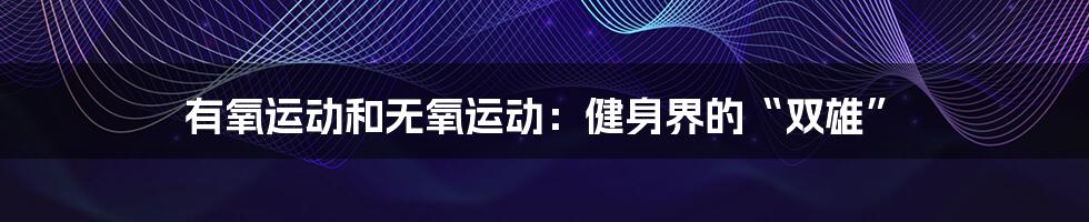 有氧运动和无氧运动:健身界的“双雄”
