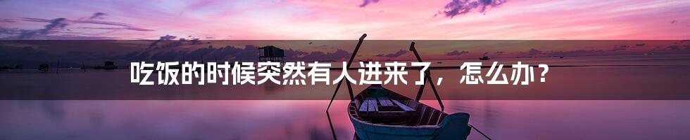 吃饭的时候突然有人进来了,怎么办?