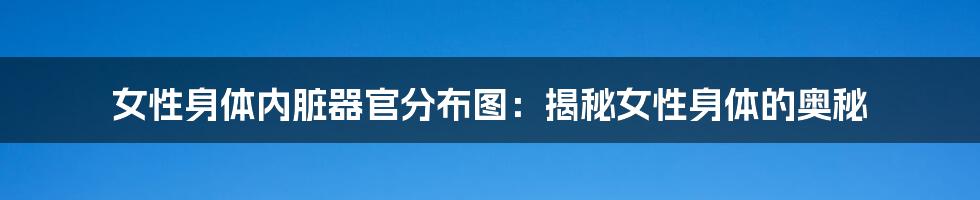 女性身体内脏器官分布图:揭秘女性身体的奥秘