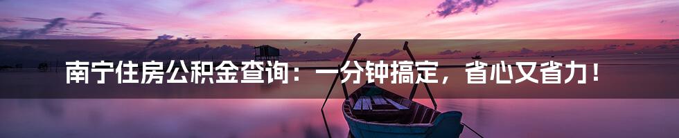 南宁住房公积金查询：一分钟搞定，省心又省力！