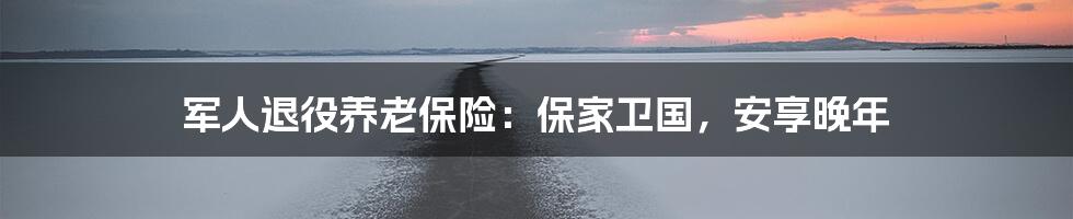 军人退役养老保险:保家卫国,安享晚年