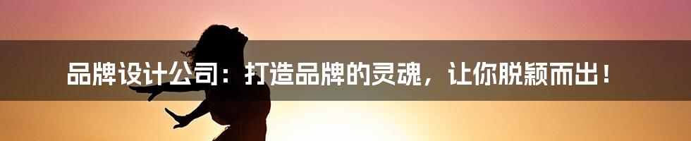 品牌设计公司:打造品牌的灵魂,让你脱颖而出!