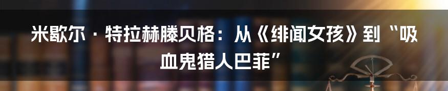 米歇尔·特拉赫滕贝格:从《绯闻女孩》到“吸血鬼猎人巴菲”