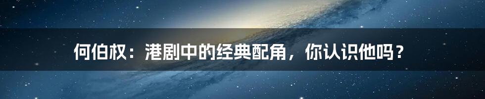 何伯权:港剧中的经典配角,你认识他吗?