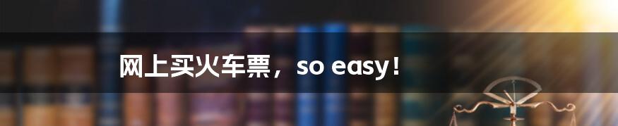 网上买火车票,so easy!