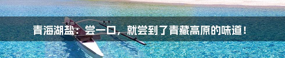 青海湖盐:尝一口,就尝到了青藏高原的味道!