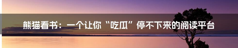 熊猫看书:一个让你“吃瓜”停不下来的阅读平台