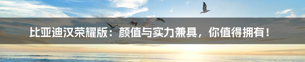 比亚迪汉荣耀版:颜值与实力兼具,你值得拥有!