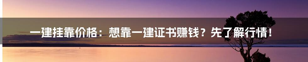 一建挂靠价格：想靠一建证书赚钱？先了解行情！