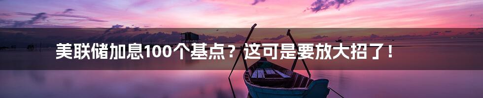 美联储加息100个基点?这可是要放大招了!