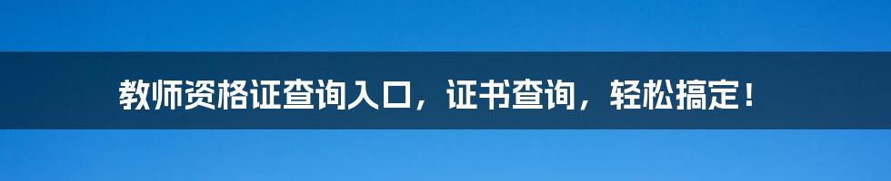 教师资格证查询入口,证书查询,轻松搞定!