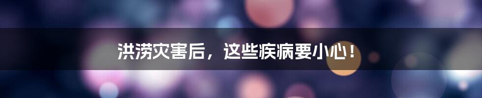 洪涝灾害后,这些疾病要小心!