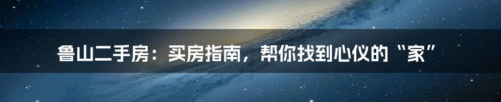 鲁山二手房：买房指南，帮你找到心仪的“家”