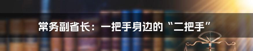 常务副省长:一把手身边的“二把手”