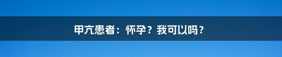 甲亢患者:怀孕?我可以吗?
