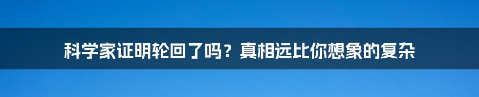 科学家证明轮回了吗?真相远比你想象的复杂