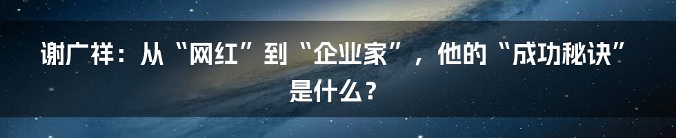 谢广祥:从“网红”到“企业家”,他的“成功秘诀”是什么?