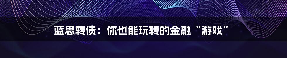 蓝思转债:你也能玩转的金融“游戏”