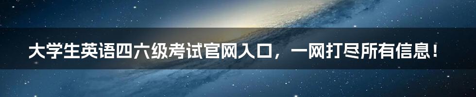 大学生英语四六级考试官网入口,一网打尽所有信息!