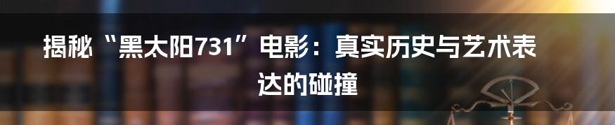 揭秘“黑太阳731”电影:真实历史与艺术表达的碰撞