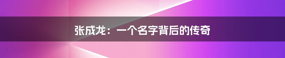 张成龙:一个名字背后的传奇