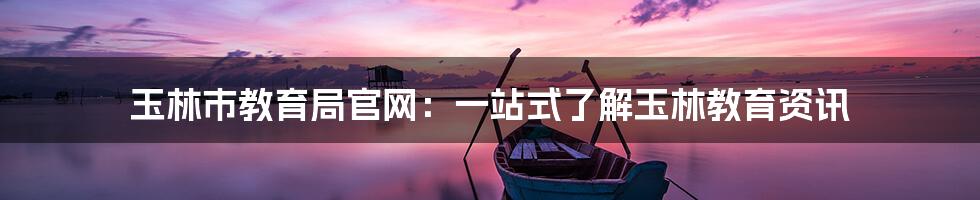 玉林市教育局官网:一站式了解玉林教育资讯