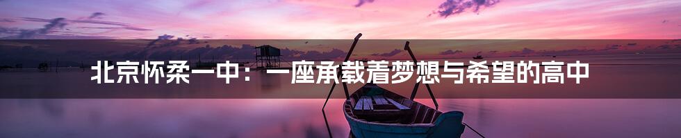 北京怀柔一中:一座承载着梦想与希望的高中