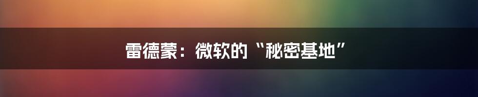 雷德蒙:微软的“秘密基地”