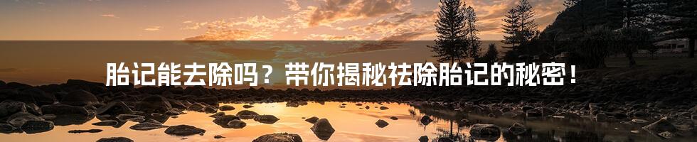 胎记能去除吗?带你揭秘祛除胎记的秘密!