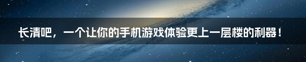 长清吧,一个让你的手机游戏体验更上一层楼的利器!