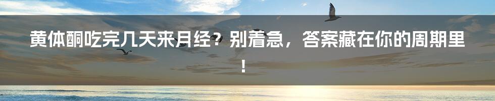 黄体酮吃完几天来月经?别着急,答案藏在你的周期里!