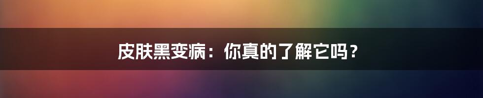 皮肤黑变病:你真的了解它吗?